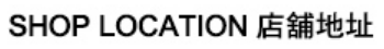 SHOP LOCATION 店舖地址